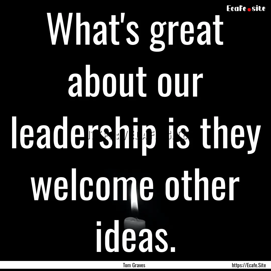 What's great about our leadership is they.... : Quote by Tom Graves