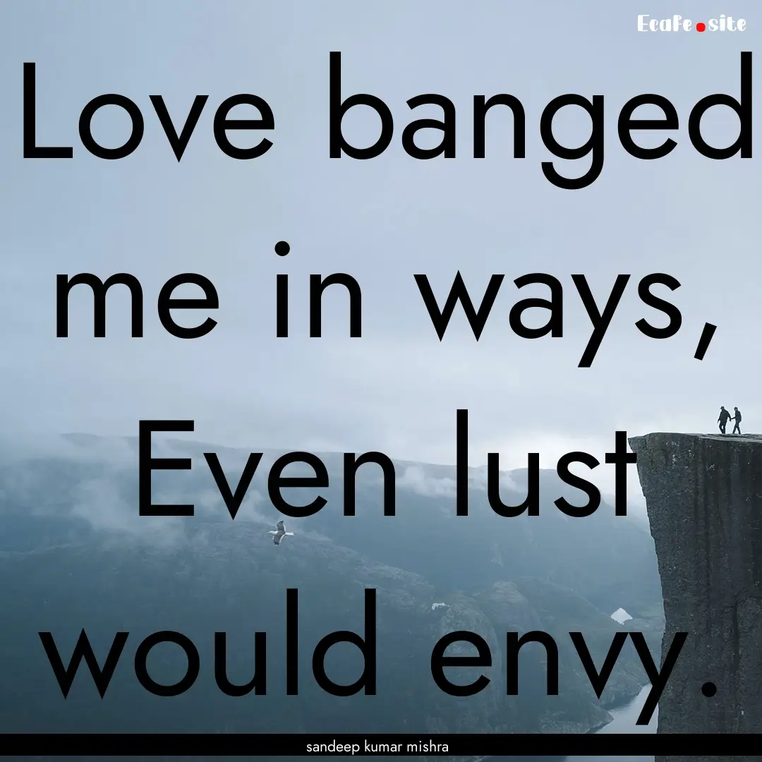 Love banged me in ways, Even lust would envy..... : Quote by sandeep kumar mishra