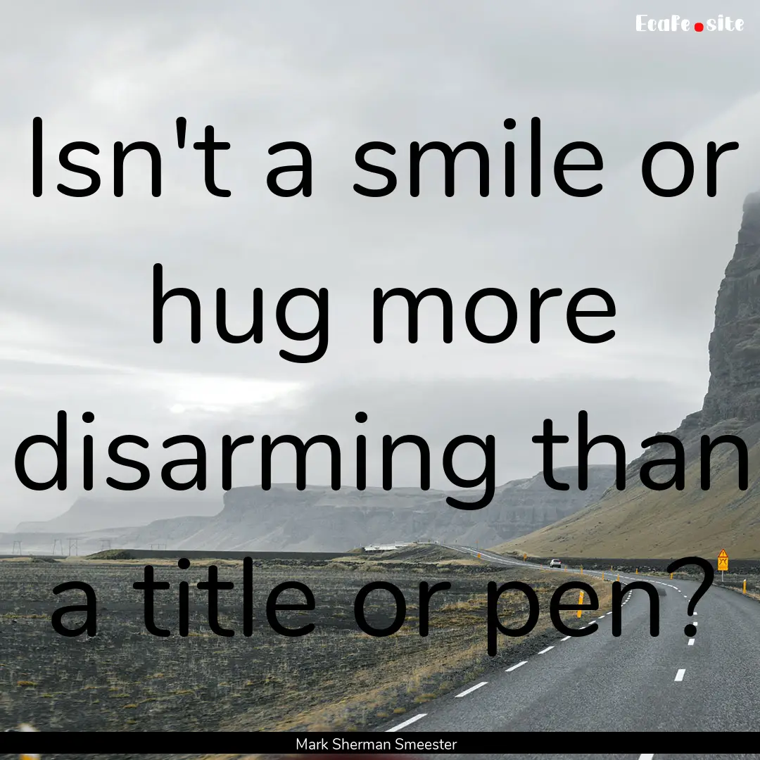 Isn't a smile or hug more disarming than.... : Quote by Mark Sherman Smeester