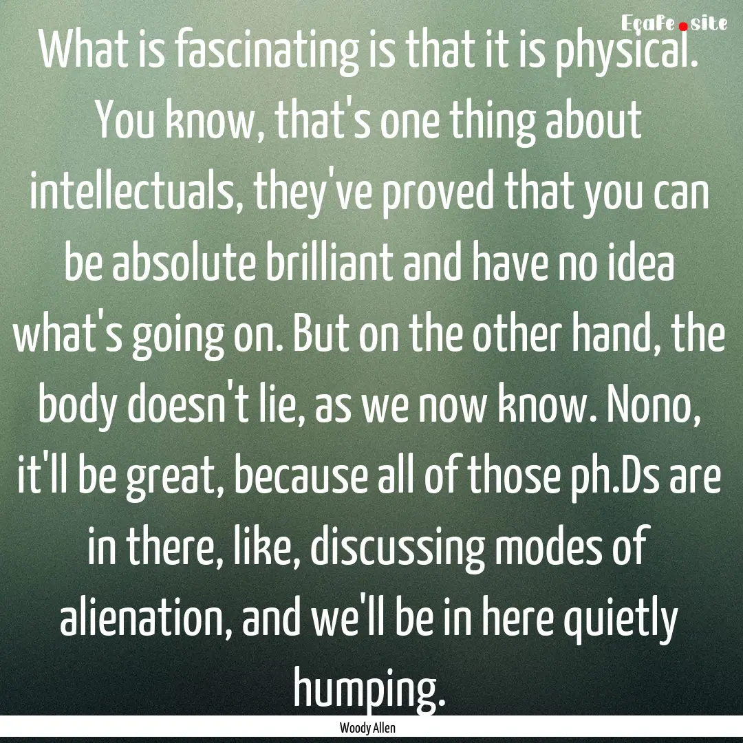 What is fascinating is that it is physical..... : Quote by Woody Allen