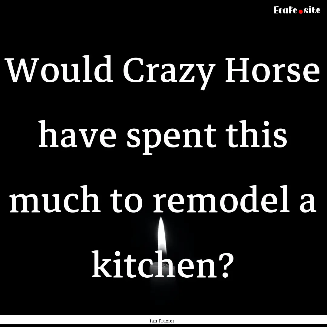 Would Crazy Horse have spent this much to.... : Quote by Ian Frazier