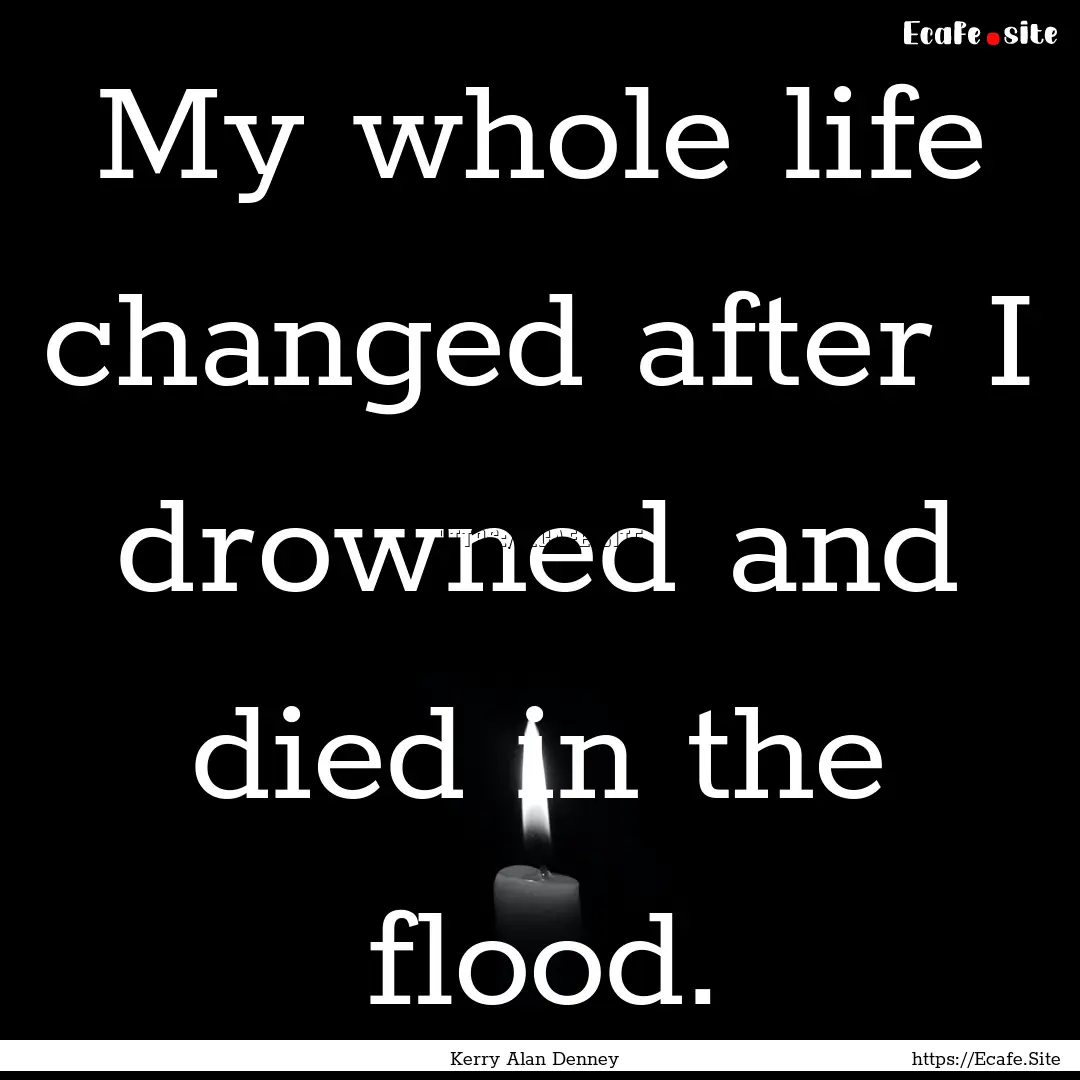 My whole life changed after I drowned and.... : Quote by Kerry Alan Denney