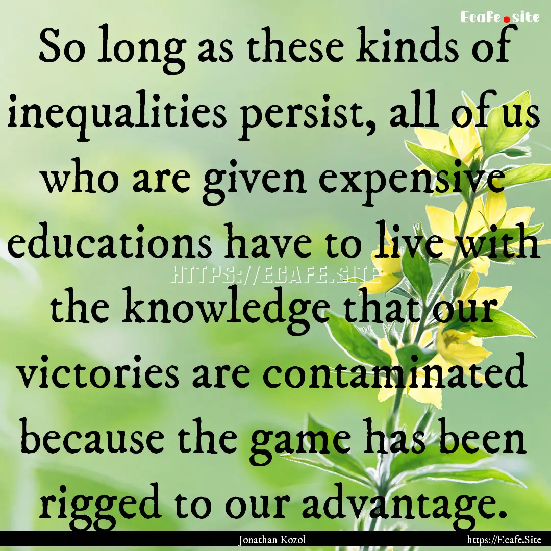 So long as these kinds of inequalities persist,.... : Quote by Jonathan Kozol