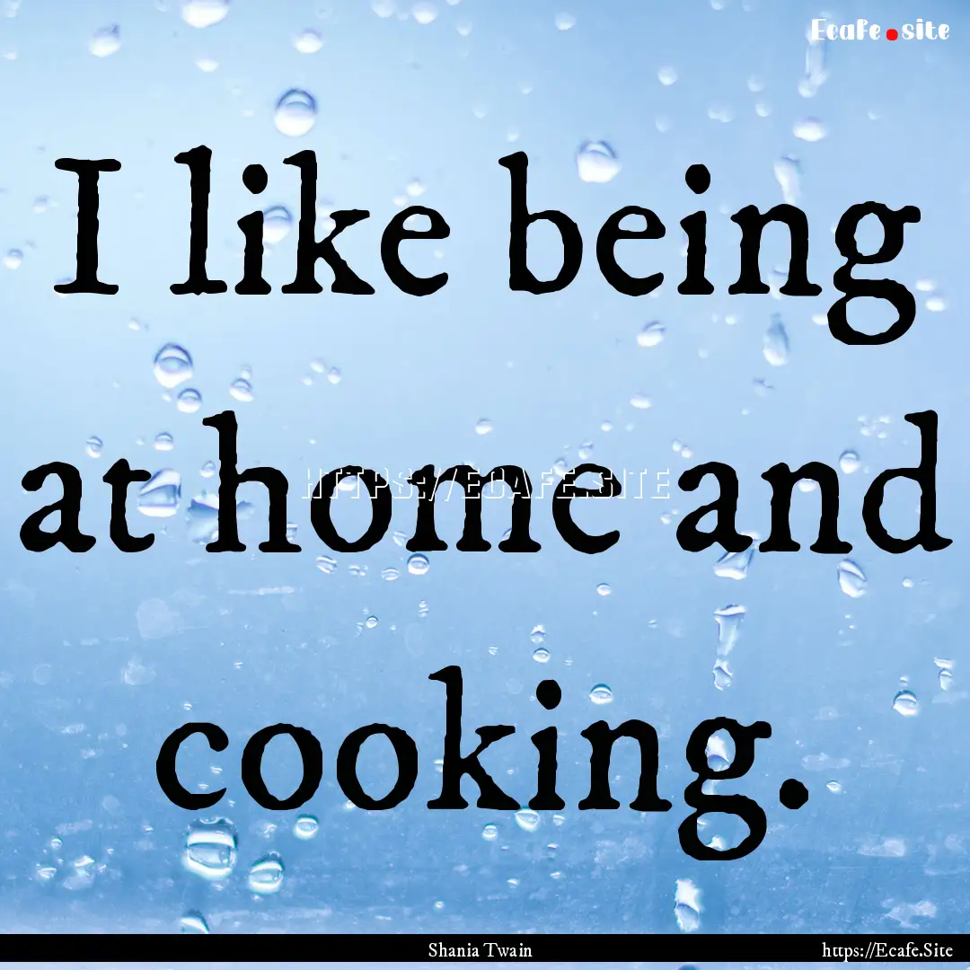 I like being at home and cooking. : Quote by Shania Twain