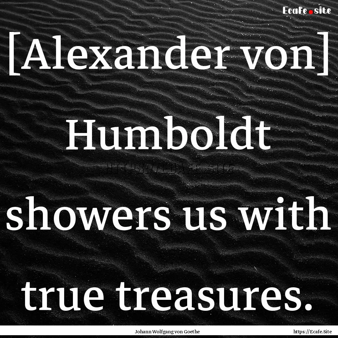 [Alexander von] Humboldt showers us with.... : Quote by Johann Wolfgang von Goethe