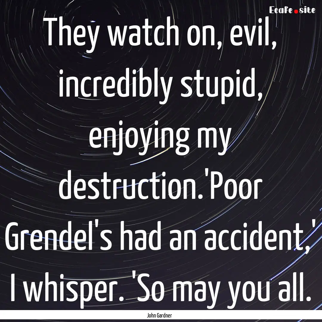 They watch on, evil, incredibly stupid, enjoying.... : Quote by John Gardner