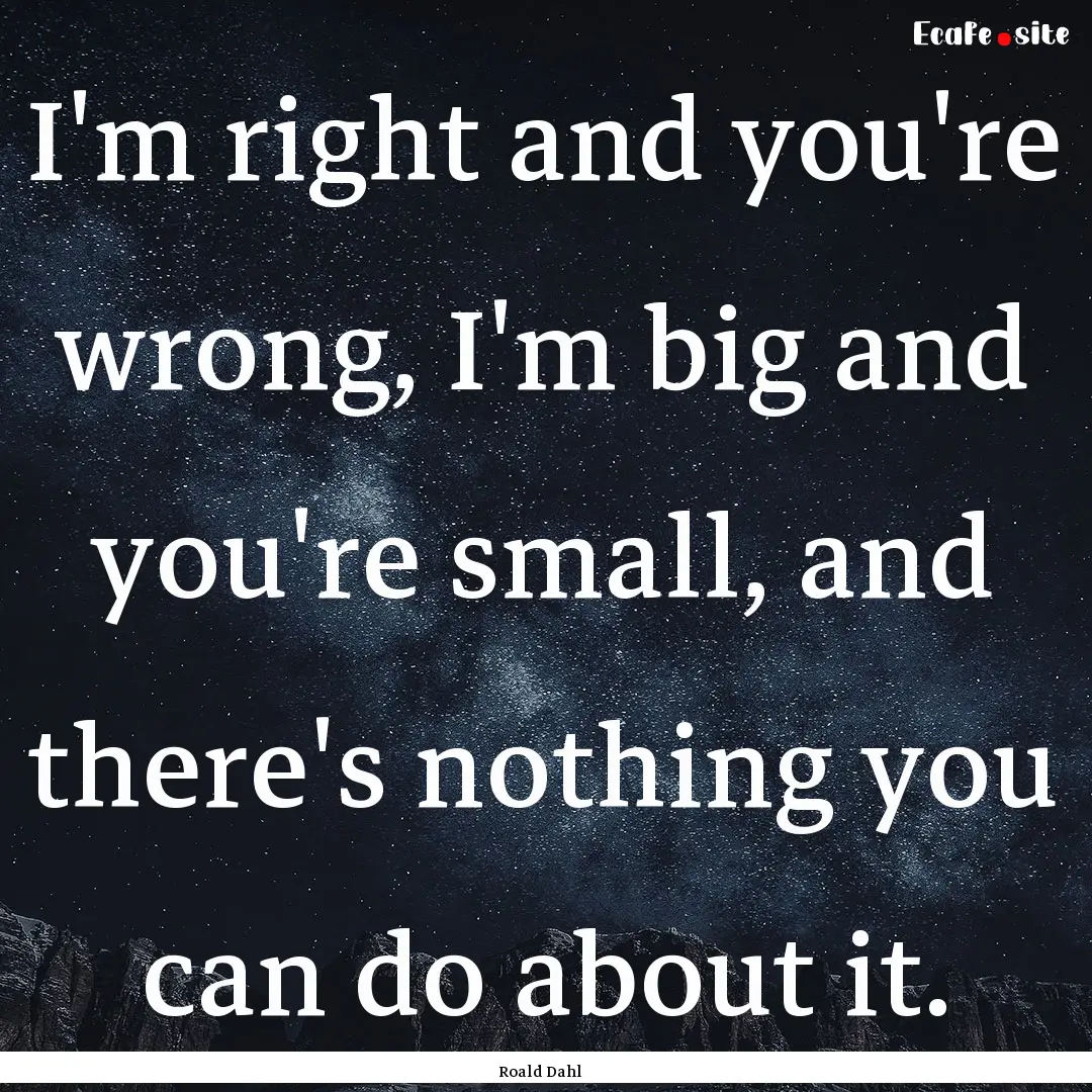 I'm right and you're wrong, I'm big and you're.... : Quote by Roald Dahl