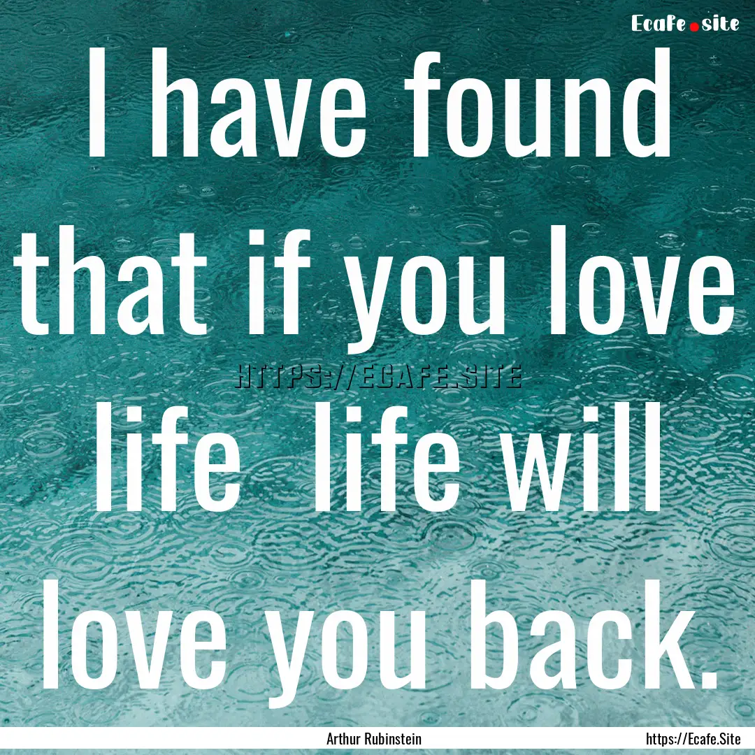 I have found that if you love life life.... : Quote by Arthur Rubinstein