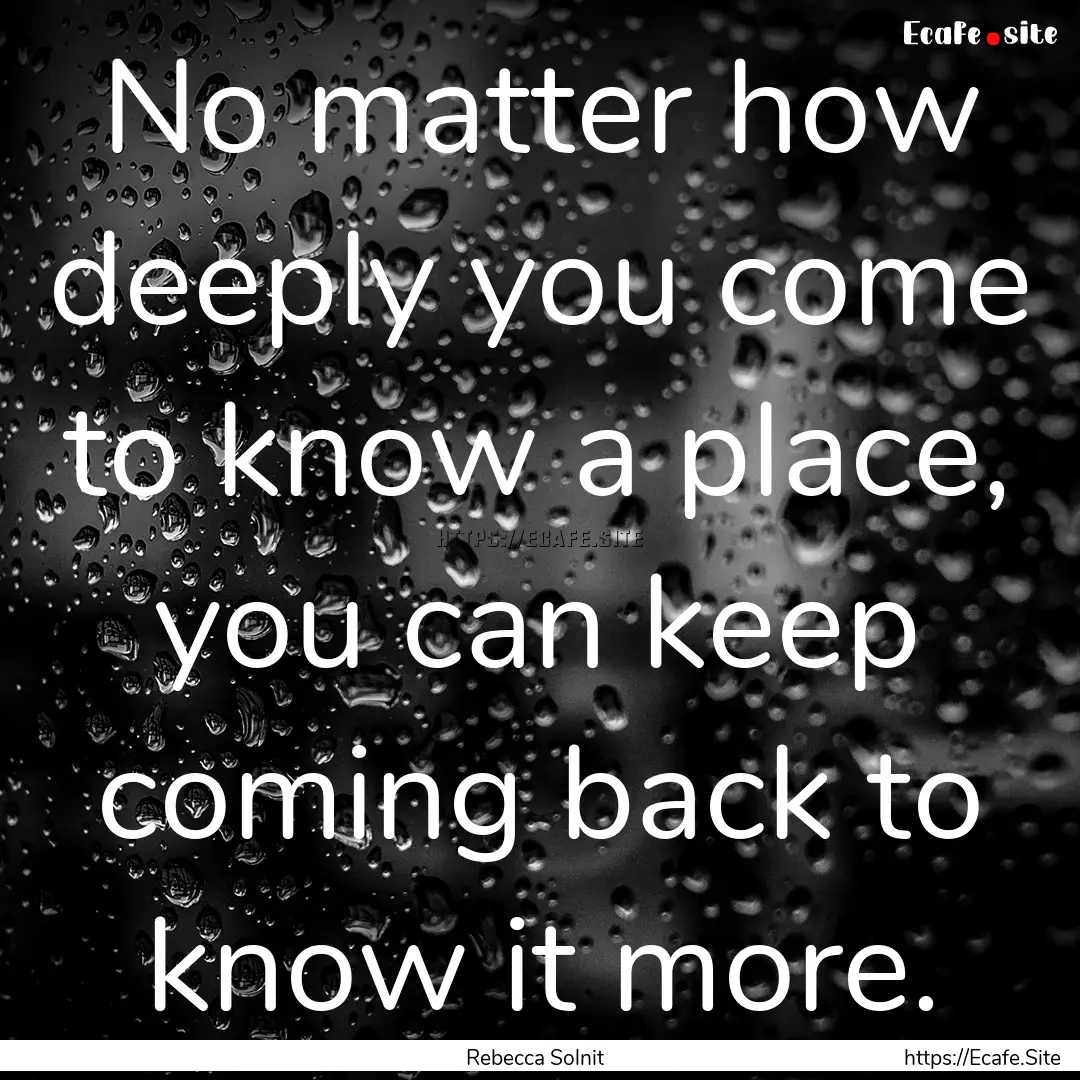 No matter how deeply you come to know a place,.... : Quote by Rebecca Solnit