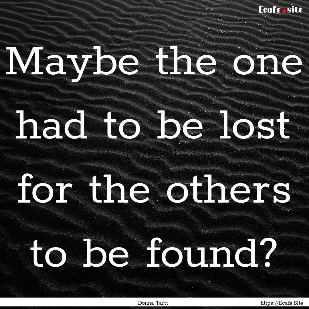 Maybe the one had to be lost for the others.... : Quote by Donna Tartt