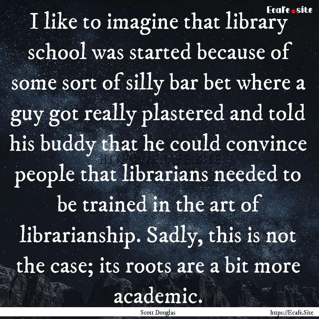 I like to imagine that library school was.... : Quote by Scott Douglas