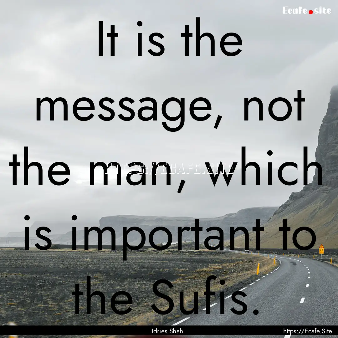 It is the message, not the man, which is.... : Quote by Idries Shah