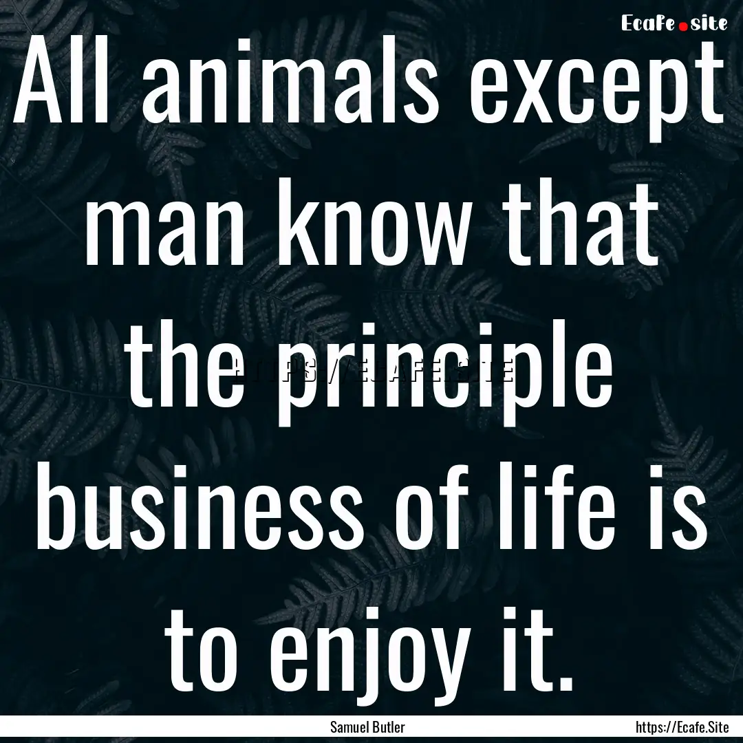 All animals except man know that the principle.... : Quote by Samuel Butler