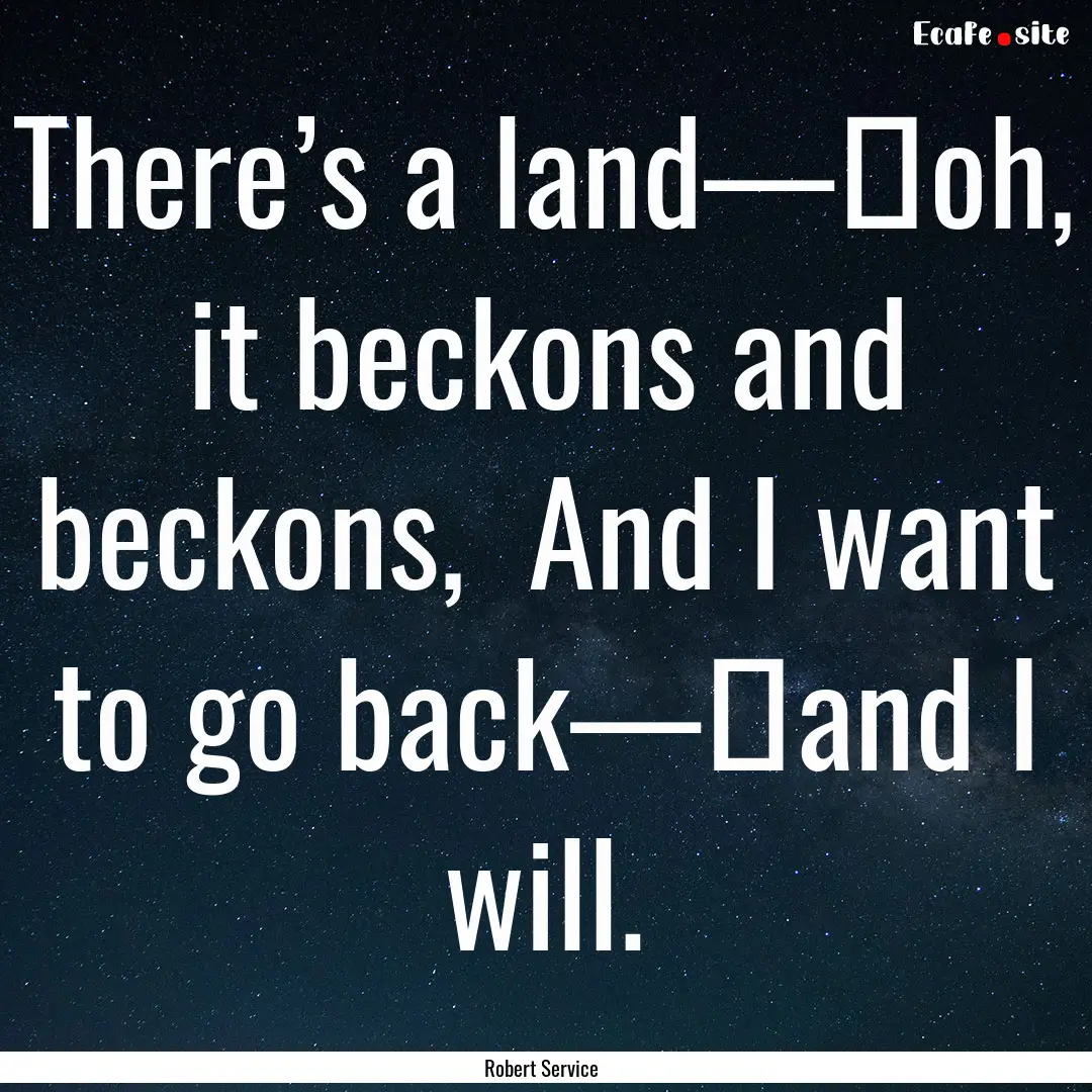 There’s a land—﻿oh, it beckons and.... : Quote by Robert Service