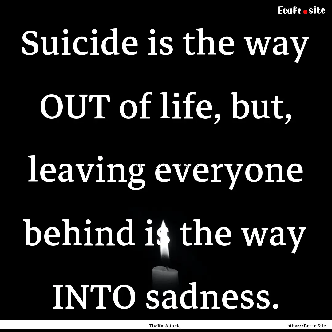 Suicide is the way OUT of life, but, leaving.... : Quote by TheKatAttack