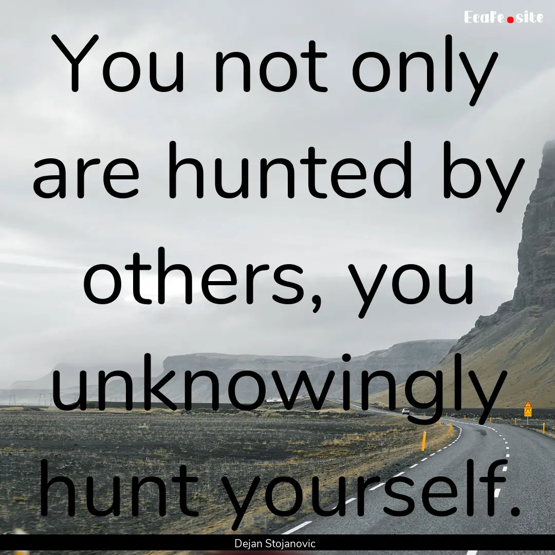 You not only are hunted by others, you unknowingly.... : Quote by Dejan Stojanovic