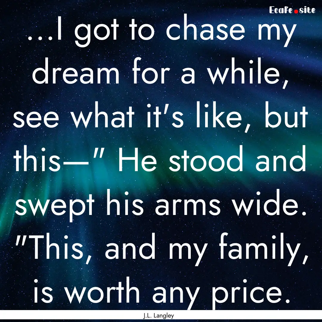 ...I got to chase my dream for a while, see.... : Quote by J.L. Langley