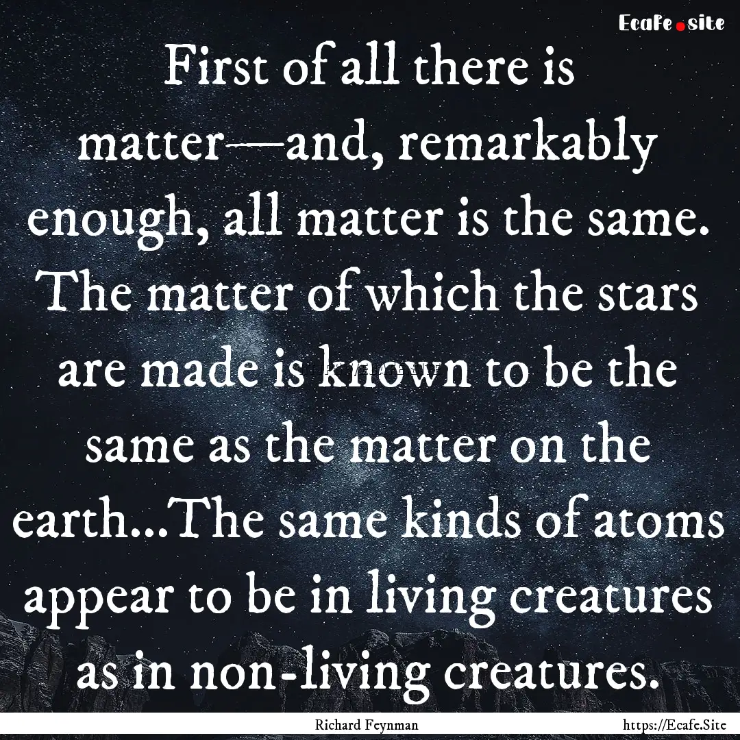 First of all there is matter—and, remarkably.... : Quote by Richard Feynman