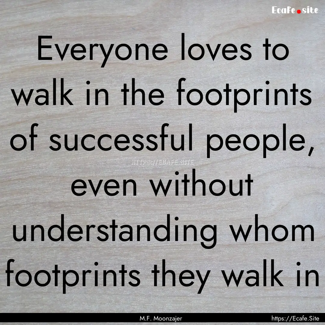 Everyone loves to walk in the footprints.... : Quote by M.F. Moonzajer