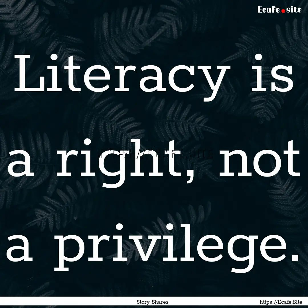 Literacy is a right, not a privilege. : Quote by Story Shares