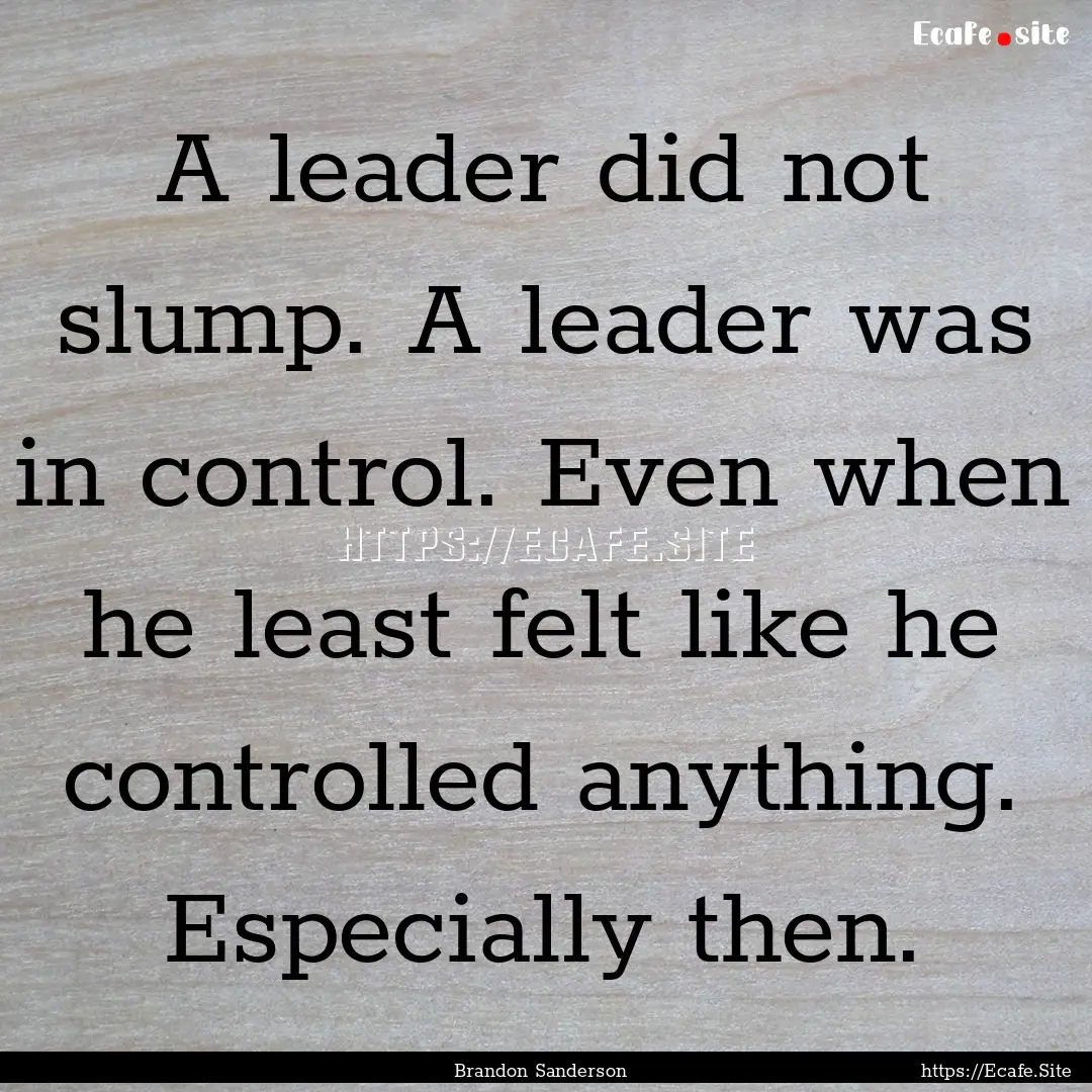 A leader did not slump. A leader was in control..... : Quote by Brandon Sanderson