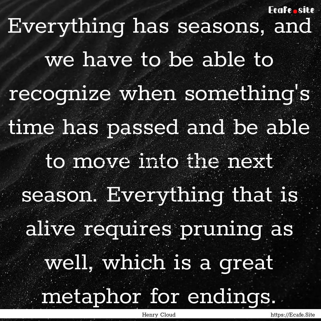 Everything has seasons, and we have to be.... : Quote by Henry Cloud