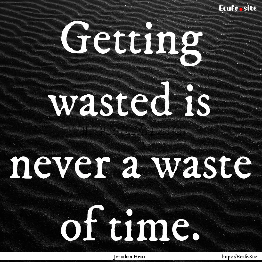 Getting wasted is never a waste of time. : Quote by Jonathan Heatt