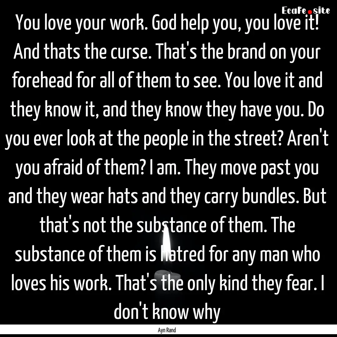 You love your work. God help you, you love.... : Quote by Ayn Rand