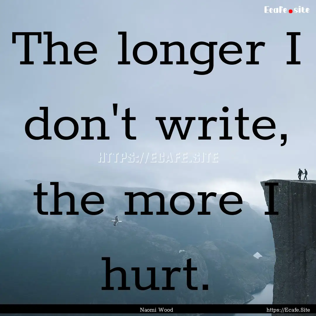 The longer I don't write, the more I hurt..... : Quote by Naomi Wood