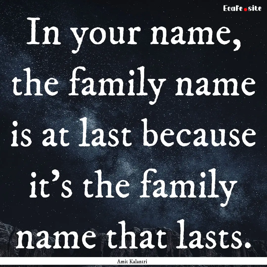 In your name, the family name is at last.... : Quote by Amit Kalantri