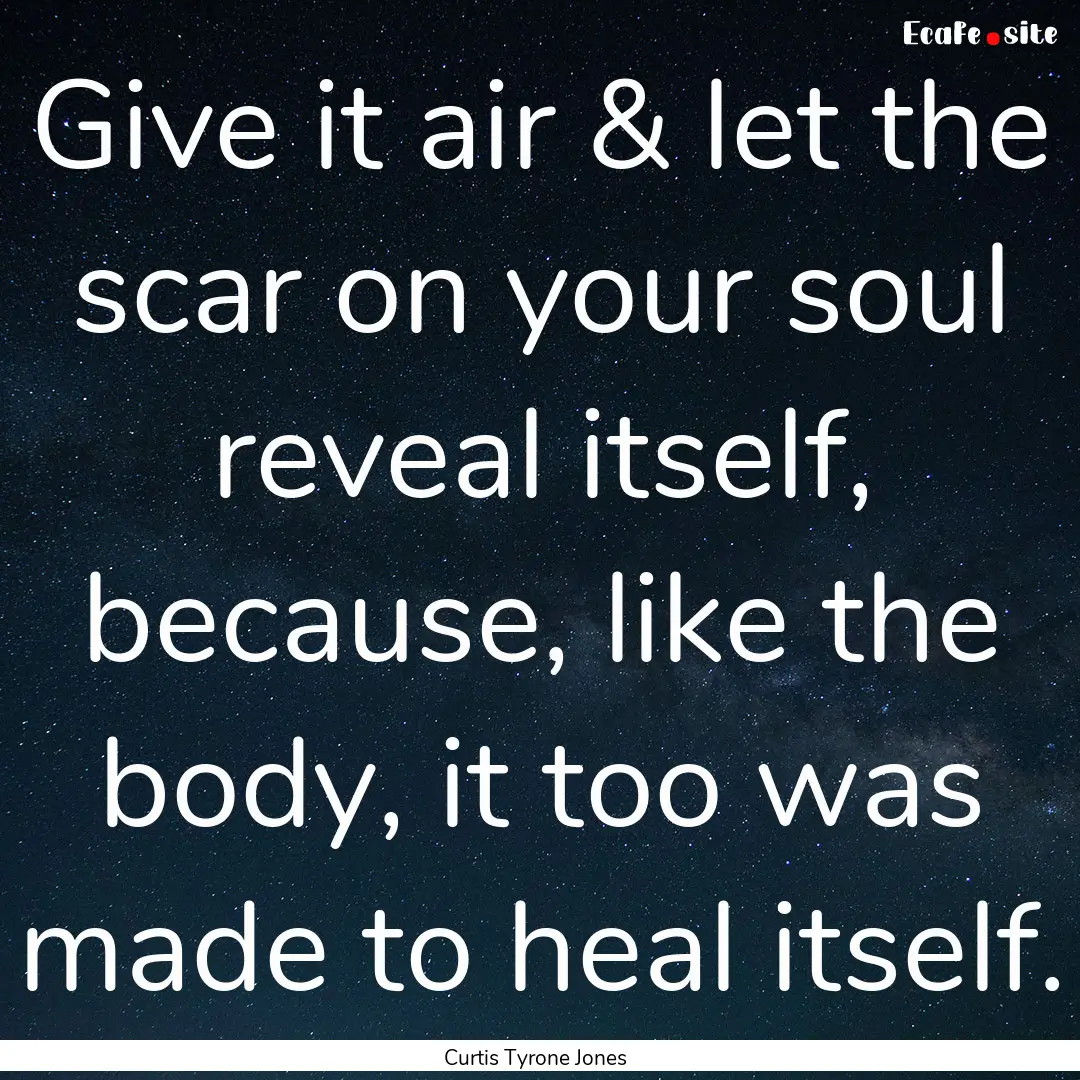 Give it air & let the scar on your soul reveal.... : Quote by Curtis Tyrone Jones