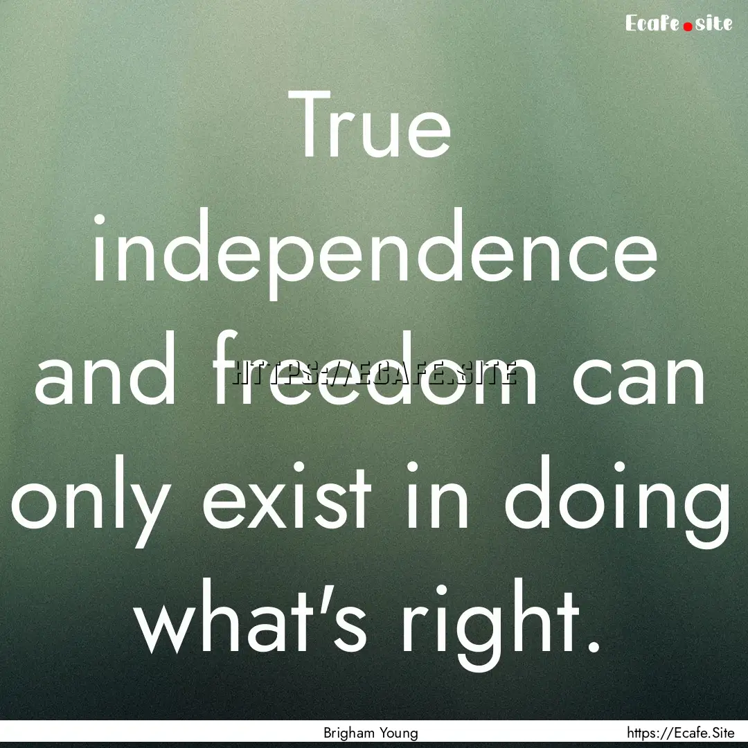 True independence and freedom can only exist.... : Quote by Brigham Young