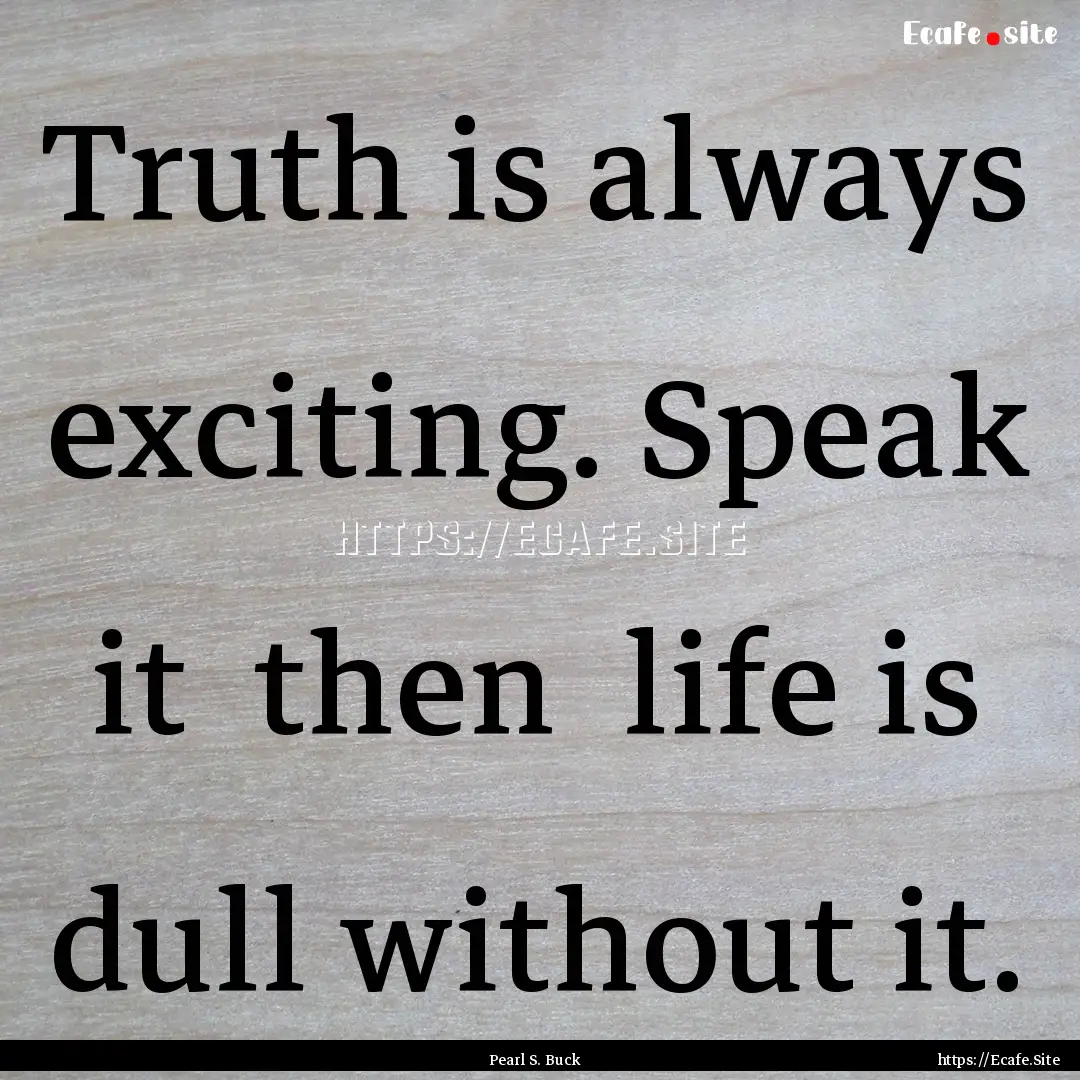 Truth is always exciting. Speak it then.... : Quote by Pearl S. Buck