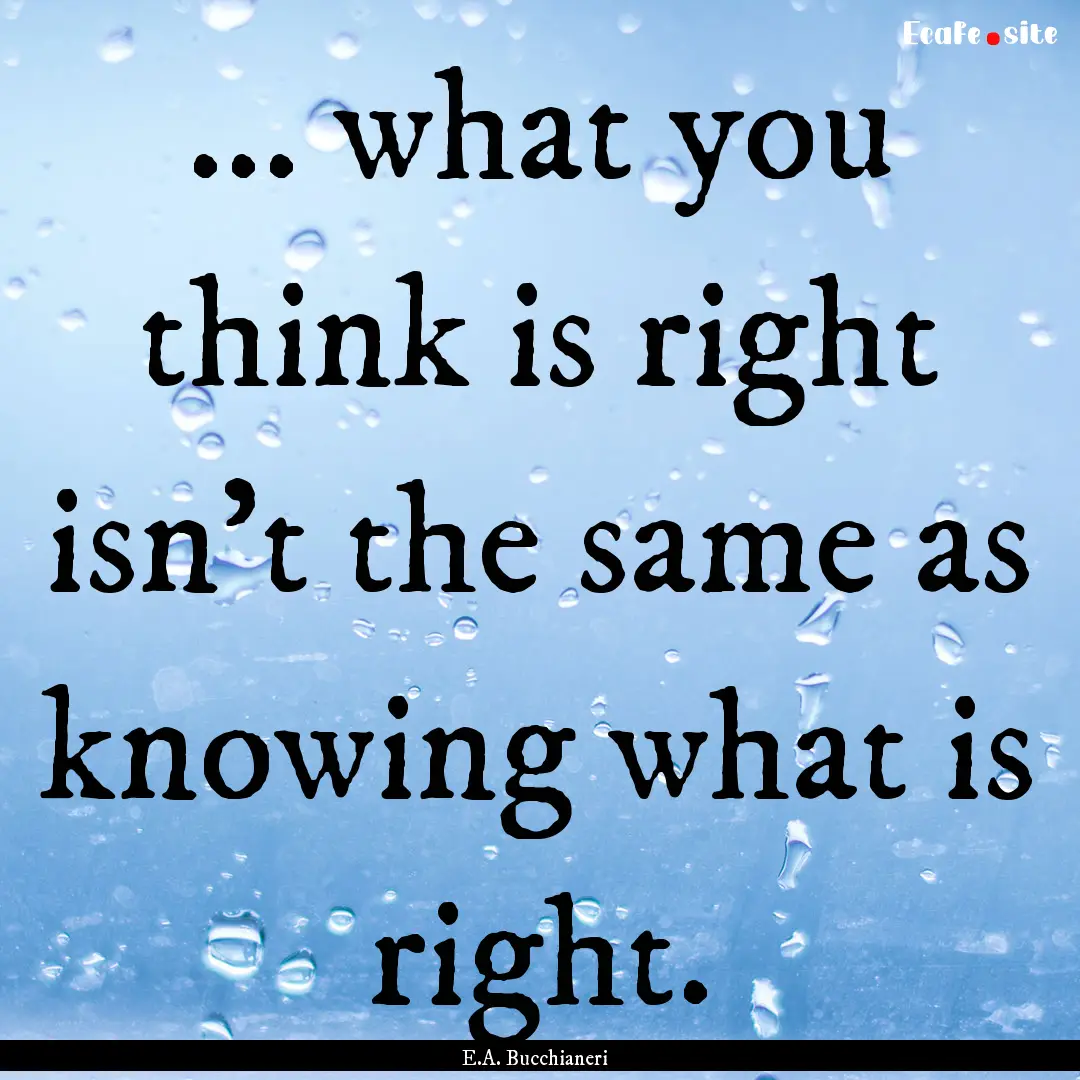 ... what you think is right isn't the same.... : Quote by E.A. Bucchianeri