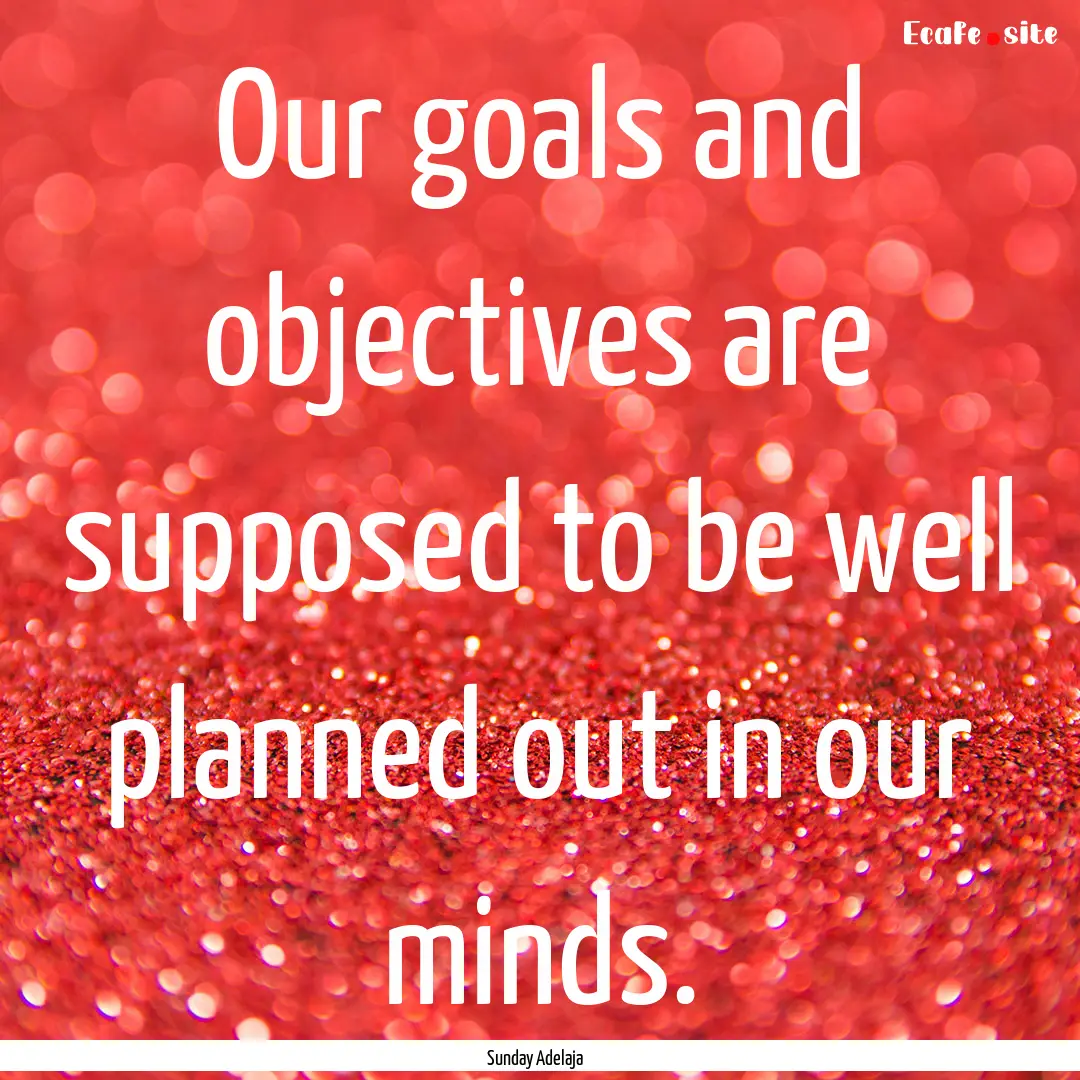 Our goals and objectives are supposed to.... : Quote by Sunday Adelaja