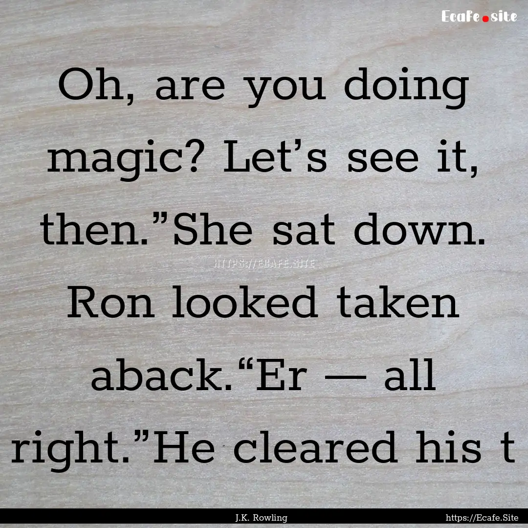 Oh, are you doing magic? Let’s see it,.... : Quote by J.K. Rowling