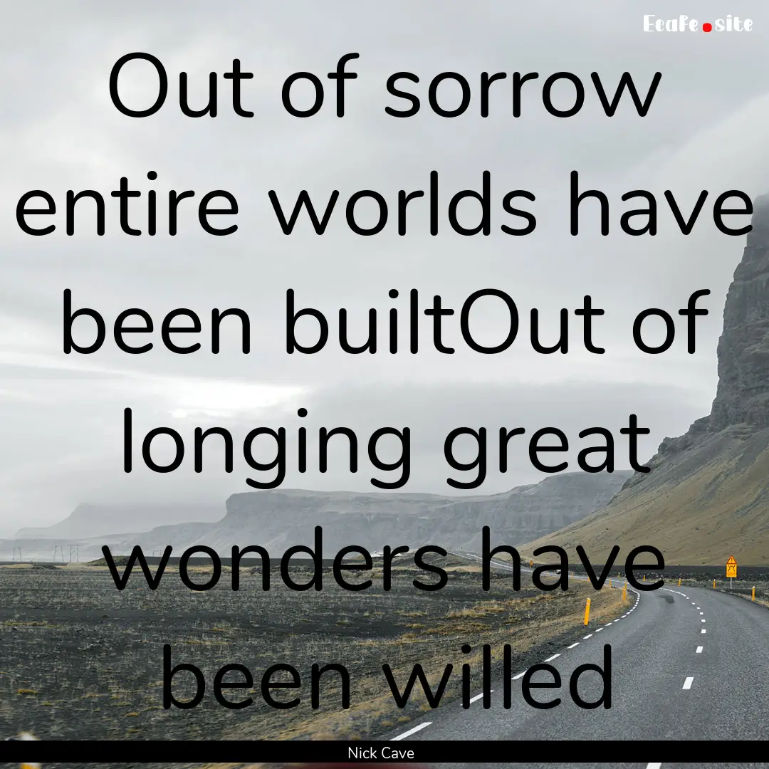 Out of sorrow entire worlds have been builtOut.... : Quote by Nick Cave