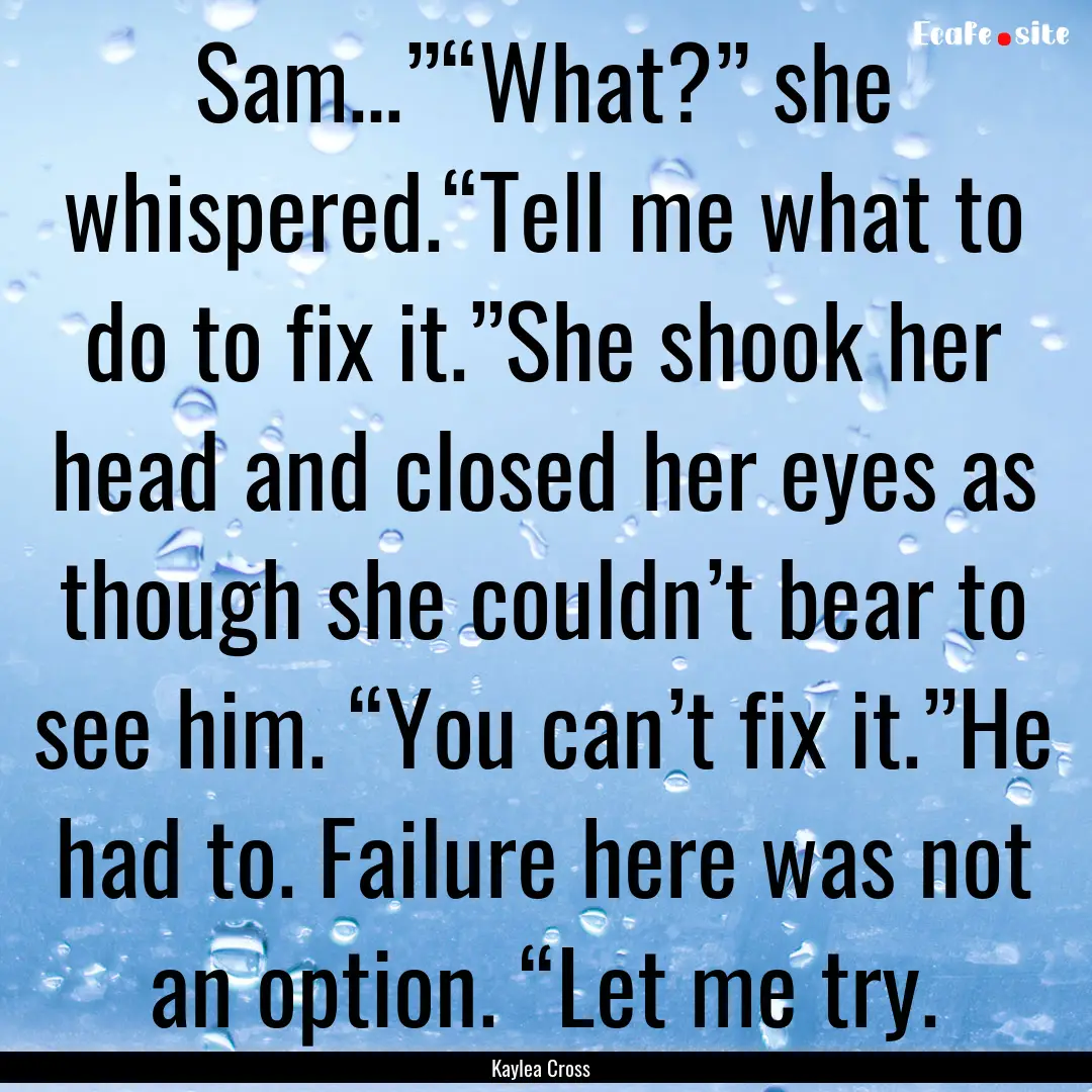 Sam…”“What?” she whispered.“Tell.... : Quote by Kaylea Cross