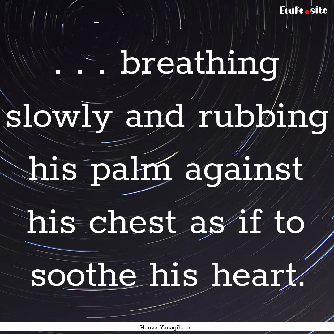 . . . breathing slowly and rubbing his palm.... : Quote by Hanya Yanagihara