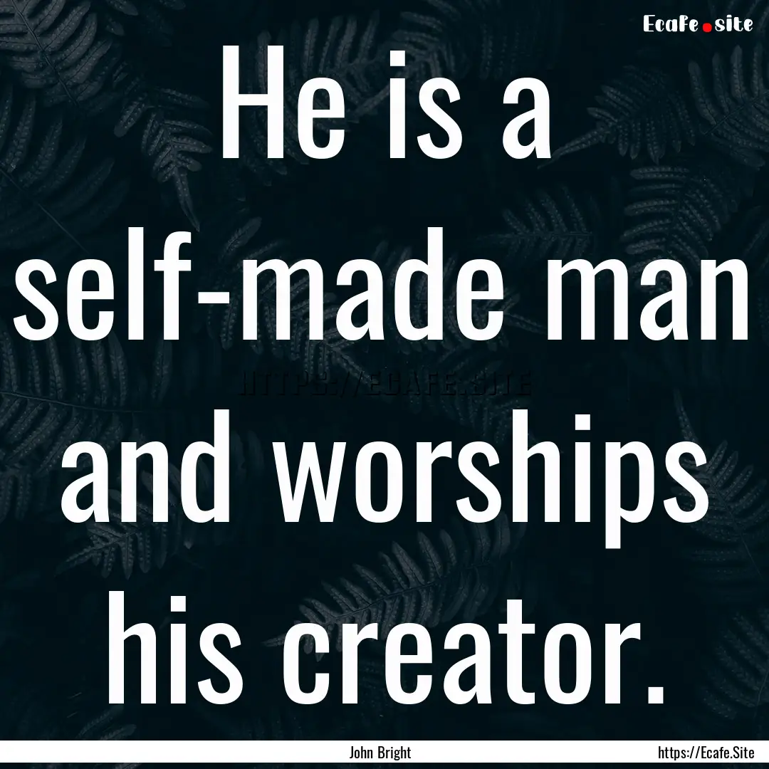 He is a self-made man and worships his creator..... : Quote by John Bright