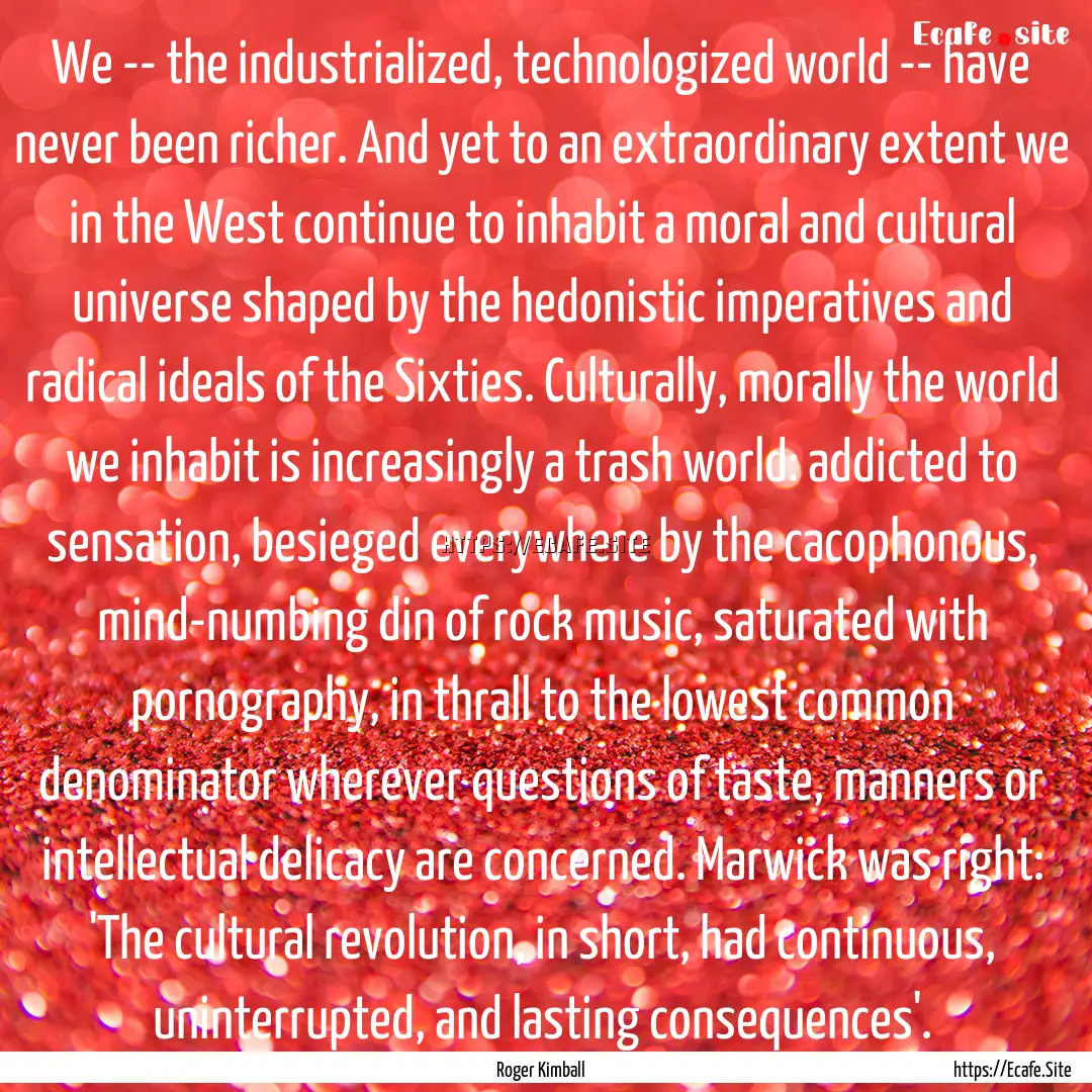 We -- the industrialized, technologized world.... : Quote by Roger Kimball