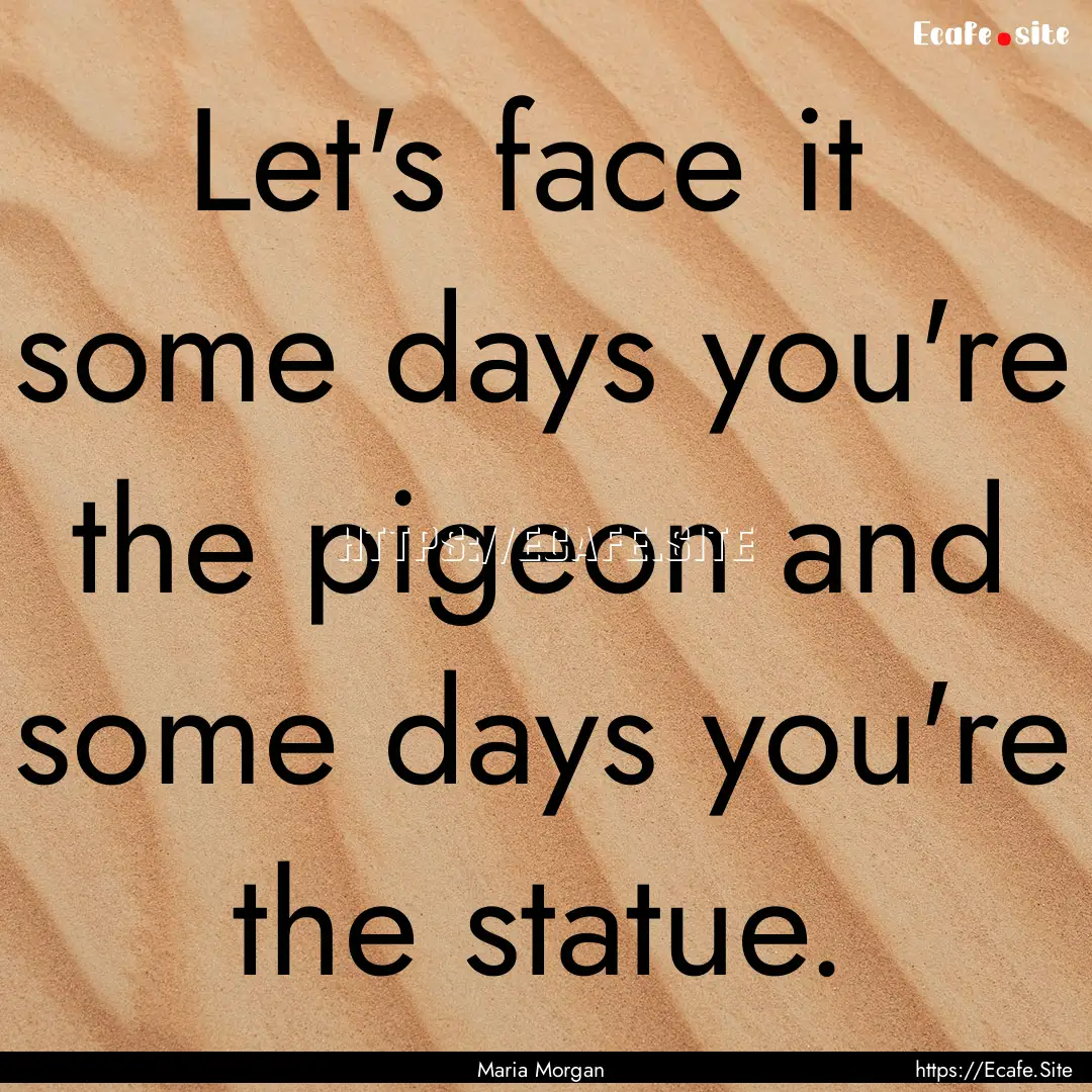 Let's face it some days you're the pigeon.... : Quote by Maria Morgan