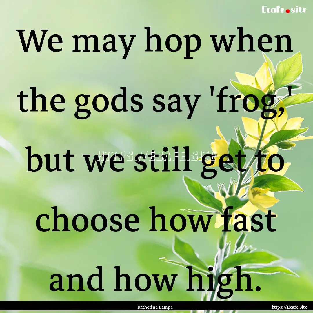 We may hop when the gods say 'frog,' but.... : Quote by Katherine Lampe