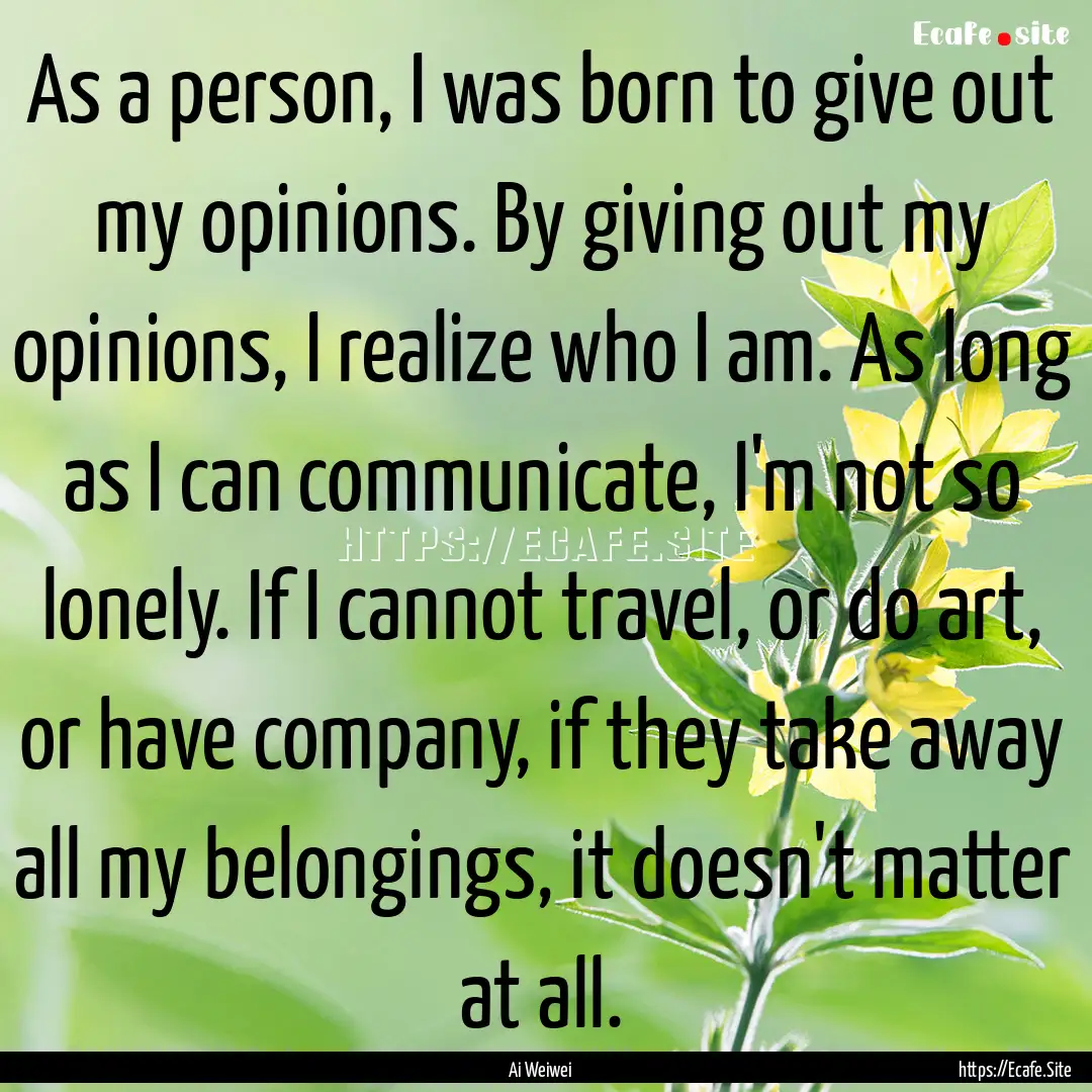 As a person, I was born to give out my opinions..... : Quote by Ai Weiwei