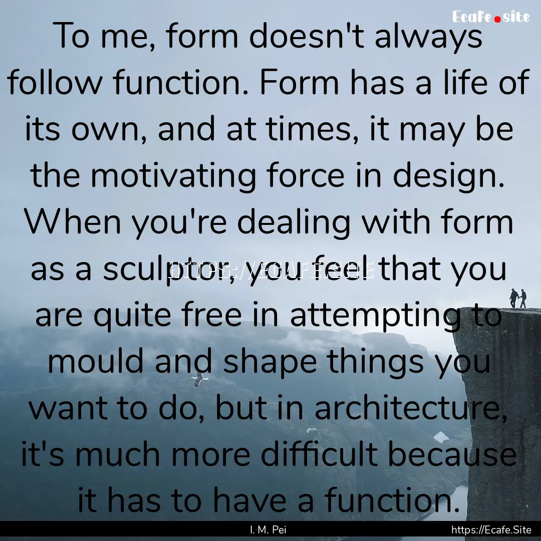 To me, form doesn't always follow function..... : Quote by I. M. Pei