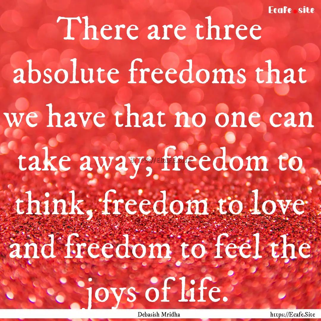 There are three absolute freedoms that we.... : Quote by Debasish Mridha