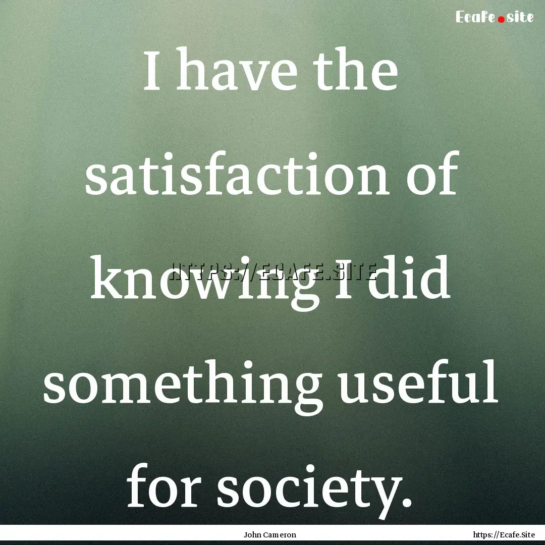 I have the satisfaction of knowing I did.... : Quote by John Cameron