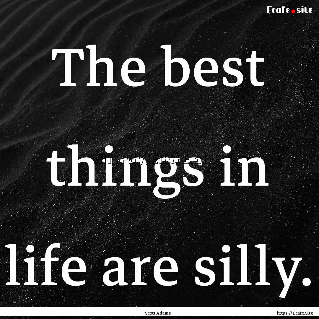 The best things in life are silly. : Quote by Scott Adams