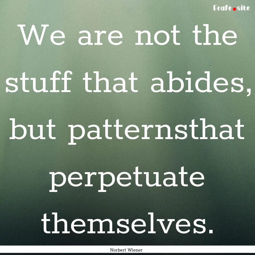 We are not the stuff that abides, but patternsthat.... : Quote by Norbert Wiener