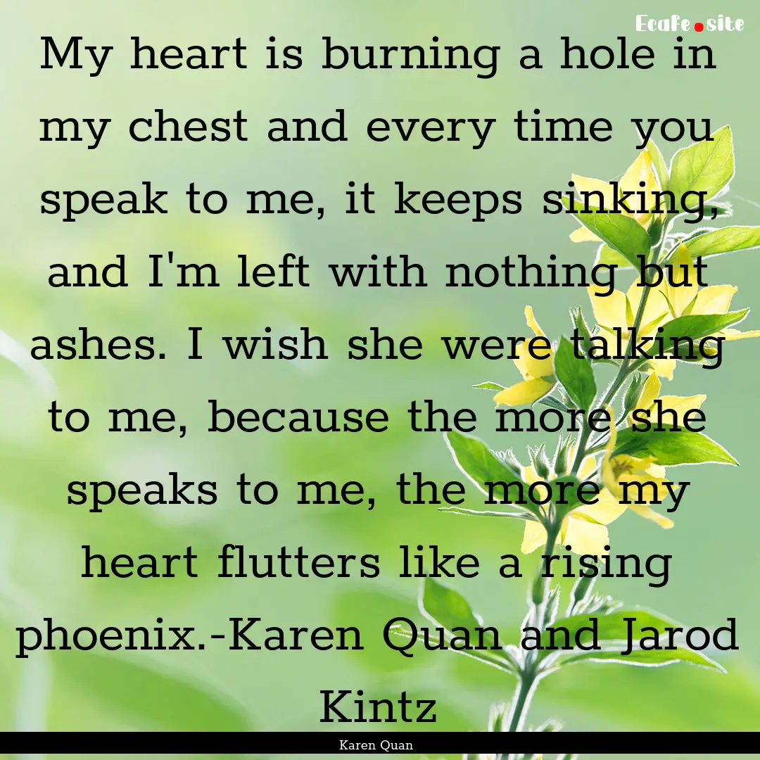 My heart is burning a hole in my chest and.... : Quote by Karen Quan